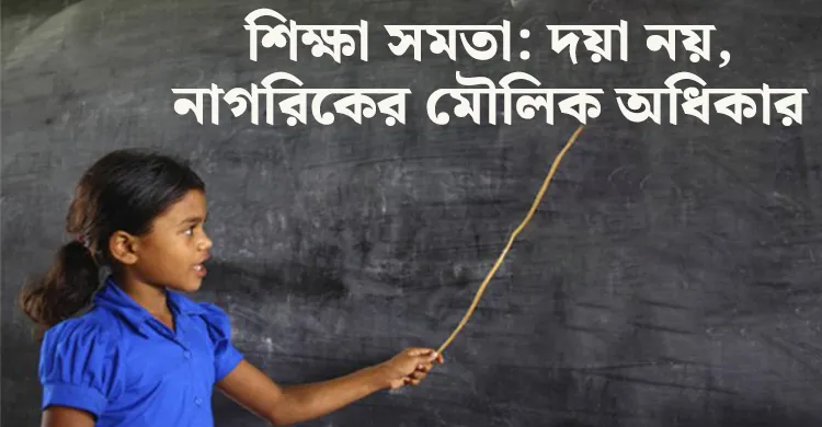 শিক্ষা সমতা: দয়া নয়, নাগরিকের মৌলিক অধিকার