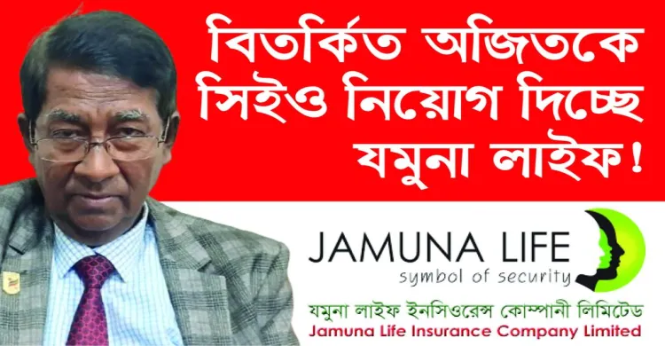বিতর্কিত অজিতকে সিইও নিয়োগ দিচ্ছে যমুনা লাইফ!