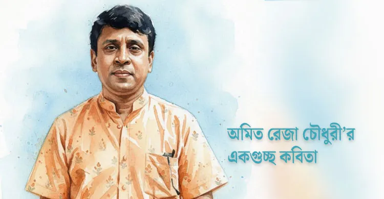অমিত রেজা চৌধুরী’র একগুচ্ছ কবিতা